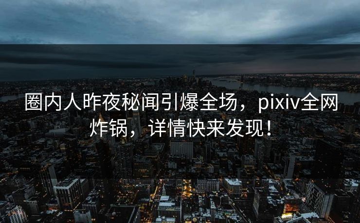 圈内人昨夜秘闻引爆全场，pixiv全网炸锅，详情快来发现！