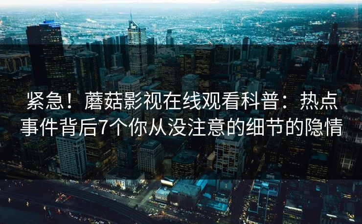 紧急！蘑菇影视在线观看科普：热点事件背后7个你从没注意的细节的隐情