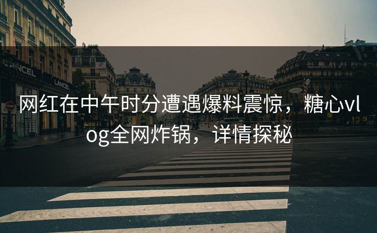 网红在中午时分遭遇爆料震惊，糖心vlog全网炸锅，详情探秘