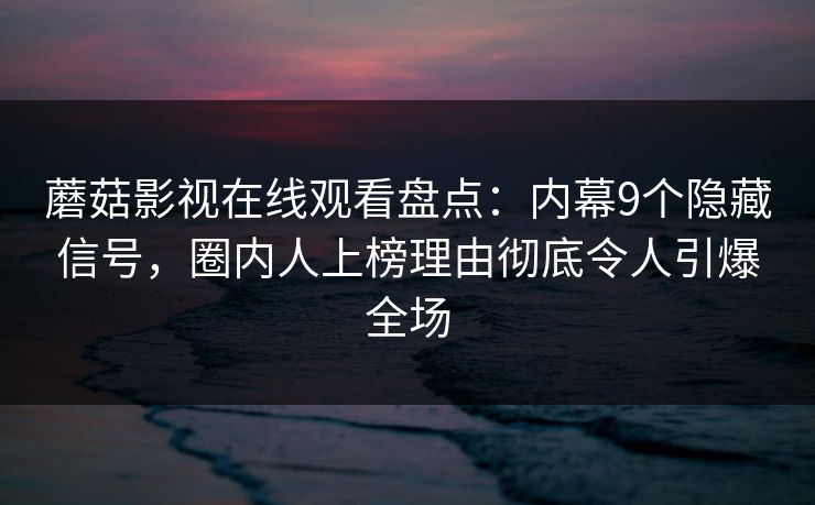 蘑菇影视在线观看盘点：内幕9个隐藏信号，圈内人上榜理由彻底令人引爆全场