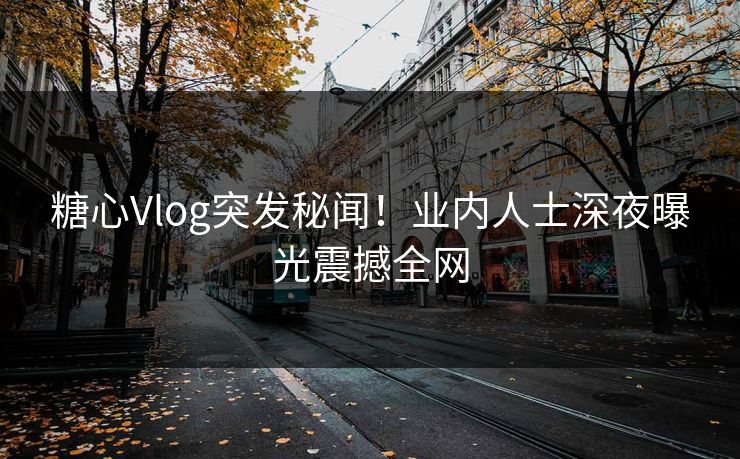 糖心Vlog突发秘闻！业内人士深夜曝光震撼全网