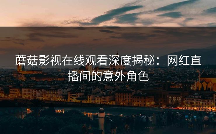 蘑菇影视在线观看深度揭秘：网红直播间的意外角色