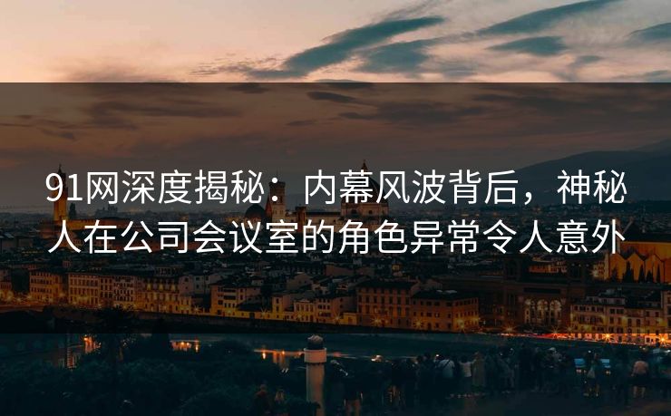 91网深度揭秘：内幕风波背后，神秘人在公司会议室的角色异常令人意外