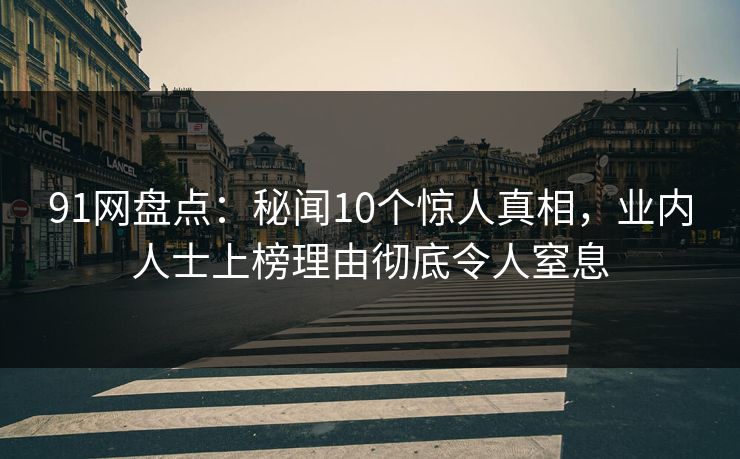 91网盘点：秘闻10个惊人真相，业内人士上榜理由彻底令人窒息