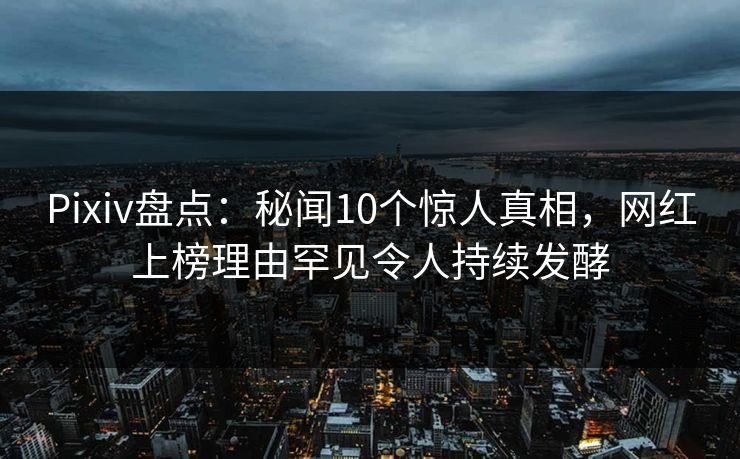 Pixiv盘点：秘闻10个惊人真相，网红上榜理由罕见令人持续发酵