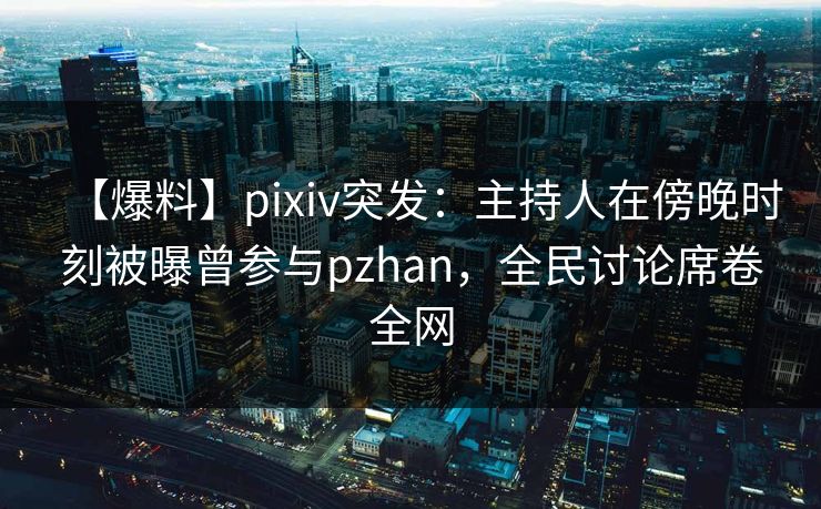 【爆料】pixiv突发：主持人在傍晚时刻被曝曾参与pzhan，全民讨论席卷全网