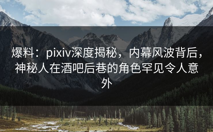 爆料：pixiv深度揭秘，内幕风波背后，神秘人在酒吧后巷的角色罕见令人意外