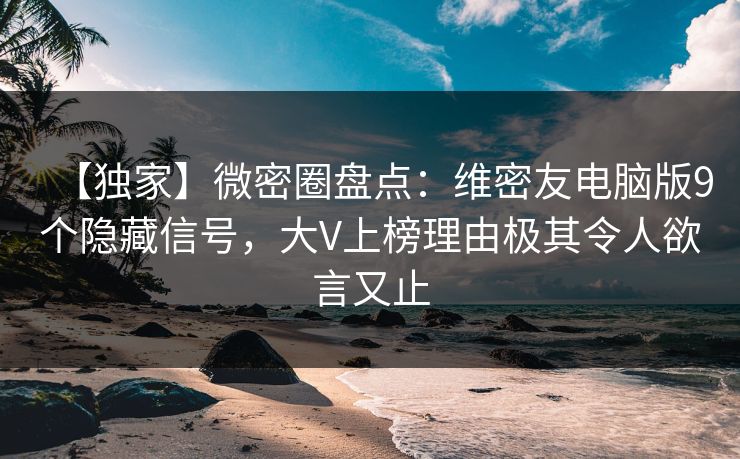 【独家】微密圈盘点：维密友电脑版9个隐藏信号，大V上榜理由极其令人欲言又止