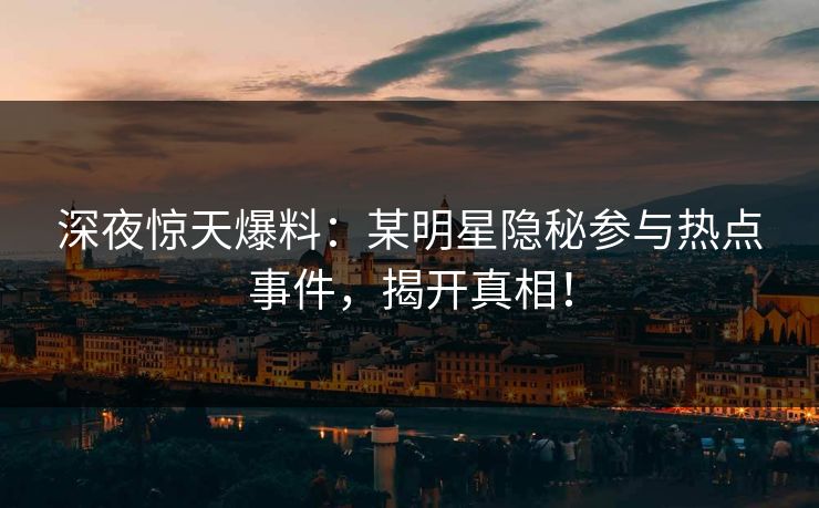 深夜惊天爆料：某明星隐秘参与热点事件，揭开真相！