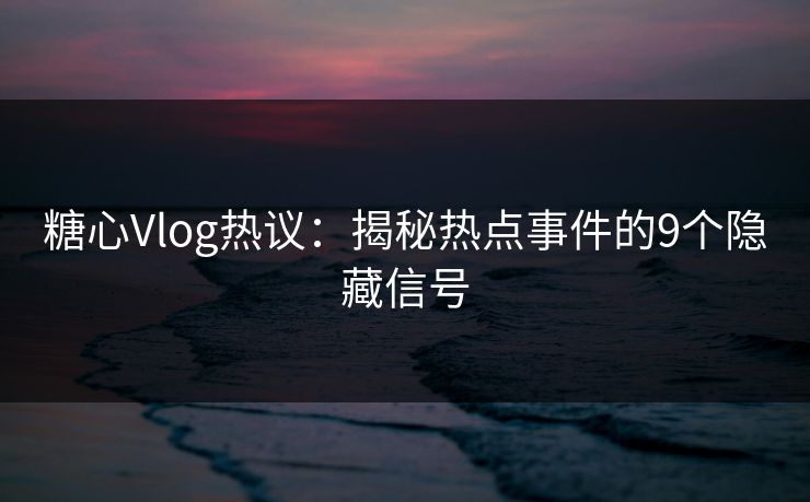 糖心Vlog热议：揭秘热点事件的9个隐藏信号