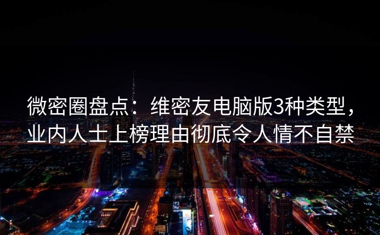 微密圈盘点：维密友电脑版3种类型，业内人士上榜理由彻底令人情不自禁