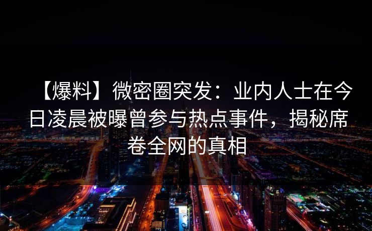 【爆料】微密圈突发：业内人士在今日凌晨被曝曾参与热点事件，揭秘席卷全网的真相