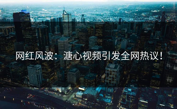 网红风波：溏心视频引发全网热议！