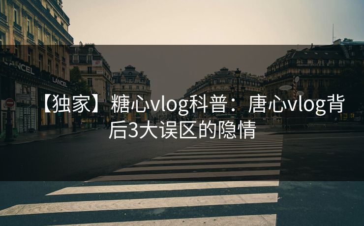 【独家】糖心vlog科普：唐心vlog背后3大误区的隐情