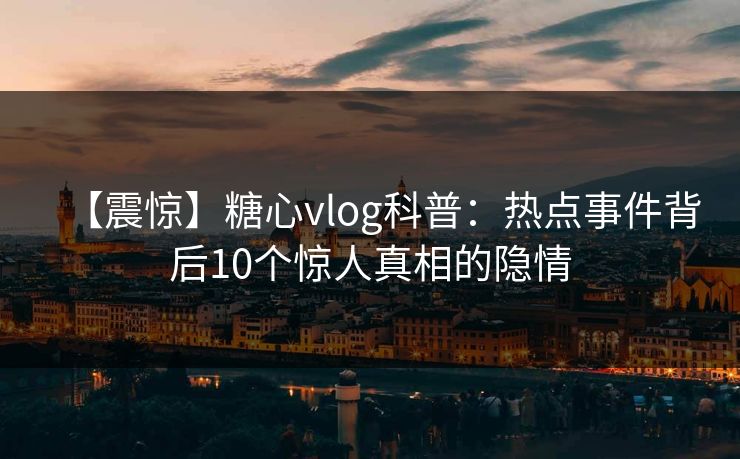 【震惊】糖心vlog科普：热点事件背后10个惊人真相的隐情