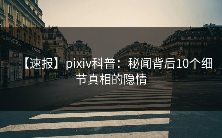 【速报】pixiv科普：秘闻背后10个细节真相的隐情