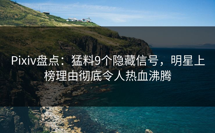 Pixiv盘点：猛料9个隐藏信号，明星上榜理由彻底令人热血沸腾