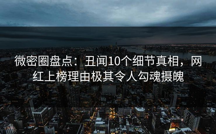 微密圈盘点：丑闻10个细节真相，网红上榜理由极其令人勾魂摄魄