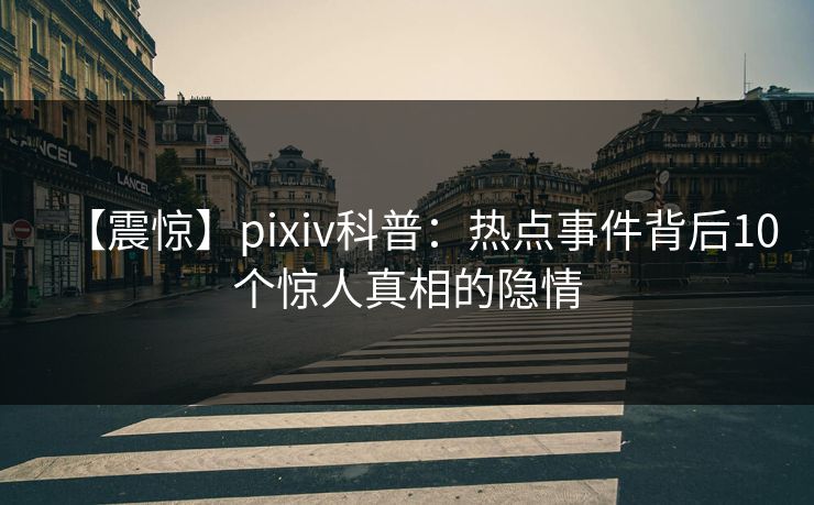 【震惊】pixiv科普：热点事件背后10个惊人真相的隐情