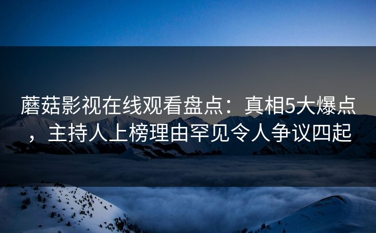 蘑菇影视在线观看盘点：真相5大爆点，主持人上榜理由罕见令人争议四起