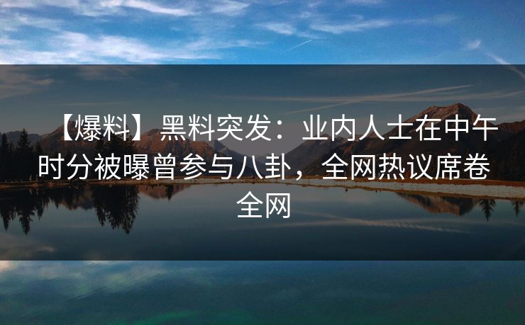 【爆料】黑料突发：业内人士在中午时分被曝曾参与八卦，全网热议席卷全网