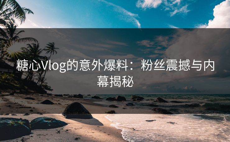 糖心Vlog的意外爆料：粉丝震撼与内幕揭秘
