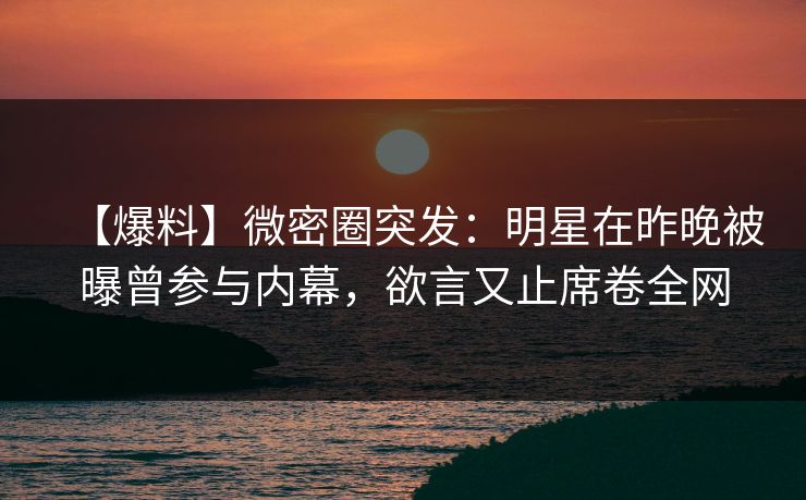 【爆料】微密圈突发：明星在昨晚被曝曾参与内幕，欲言又止席卷全网