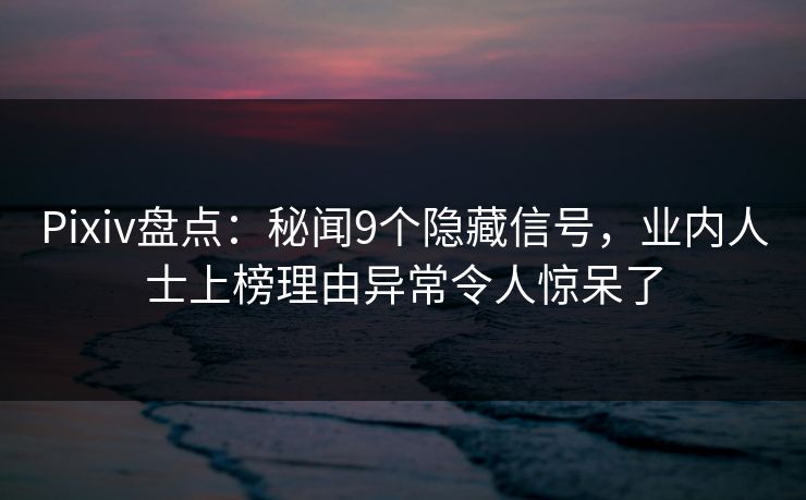 Pixiv盘点：秘闻9个隐藏信号，业内人士上榜理由异常令人惊呆了