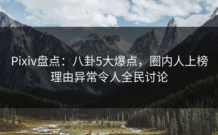 Pixiv盘点：八卦5大爆点，圈内人上榜理由异常令人全民讨论