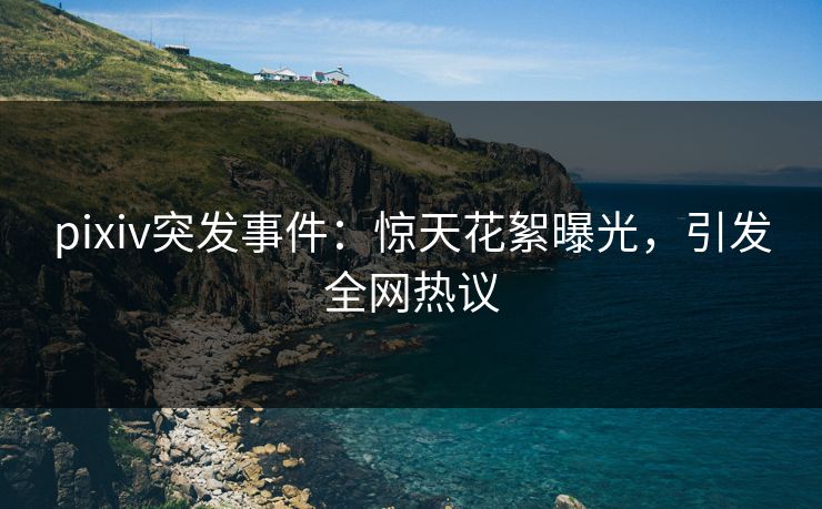 pixiv突发事件：惊天花絮曝光，引发全网热议