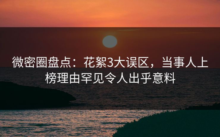 微密圈盘点：花絮3大误区，当事人上榜理由罕见令人出乎意料