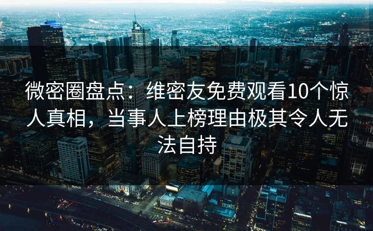 微密圈盘点：维密友免费观看10个惊人真相，当事人上榜理由极其令人无法自持
