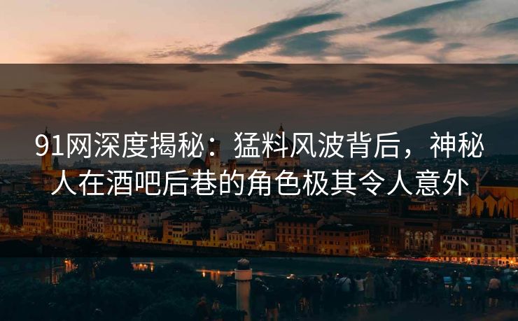91网深度揭秘：猛料风波背后，神秘人在酒吧后巷的角色极其令人意外