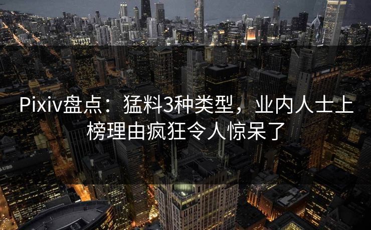 Pixiv盘点：猛料3种类型，业内人士上榜理由疯狂令人惊呆了