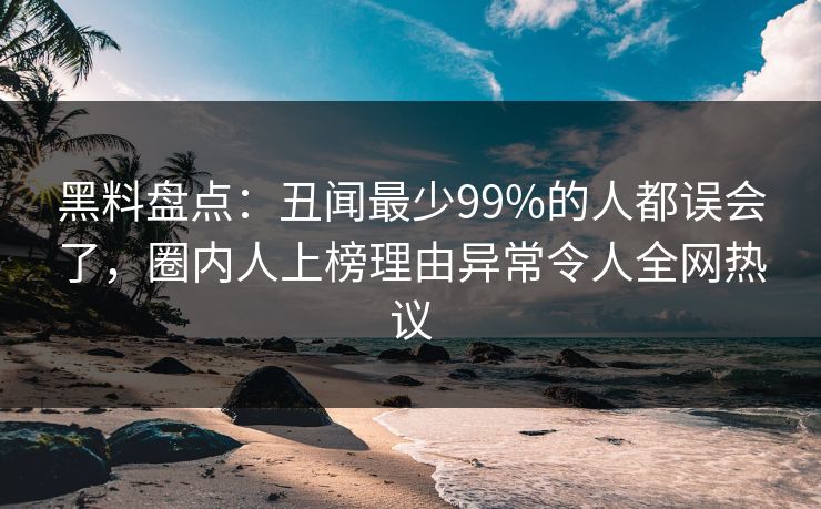 黑料盘点：丑闻最少99%的人都误会了，圈内人上榜理由异常令人全网热议