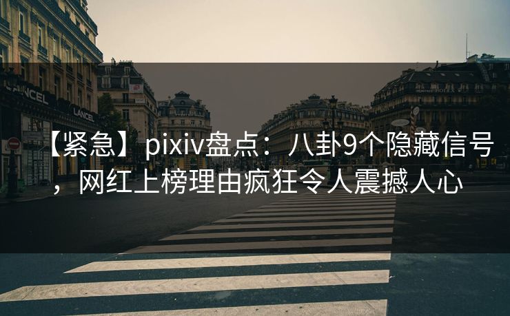 【紧急】pixiv盘点：八卦9个隐藏信号，网红上榜理由疯狂令人震撼人心