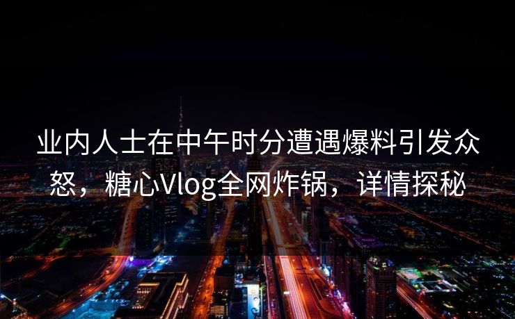 业内人士在中午时分遭遇爆料引发众怒，糖心Vlog全网炸锅，详情探秘