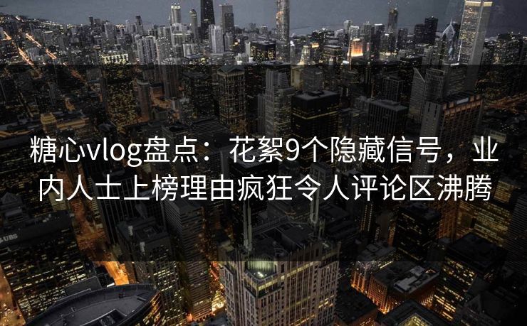 糖心vlog盘点：花絮9个隐藏信号，业内人士上榜理由疯狂令人评论区沸腾