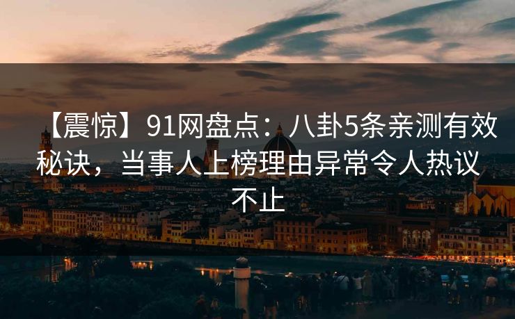【震惊】91网盘点：八卦5条亲测有效秘诀，当事人上榜理由异常令人热议不止