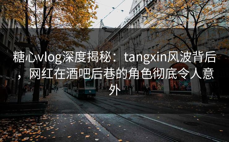 糖心vlog深度揭秘:tangxin风波背后,网红在酒吧后巷的角色彻底令人意外 糖心vlog深度揭秘:tangxin风波背后,网红在酒吧后巷的角色彻底令人意外