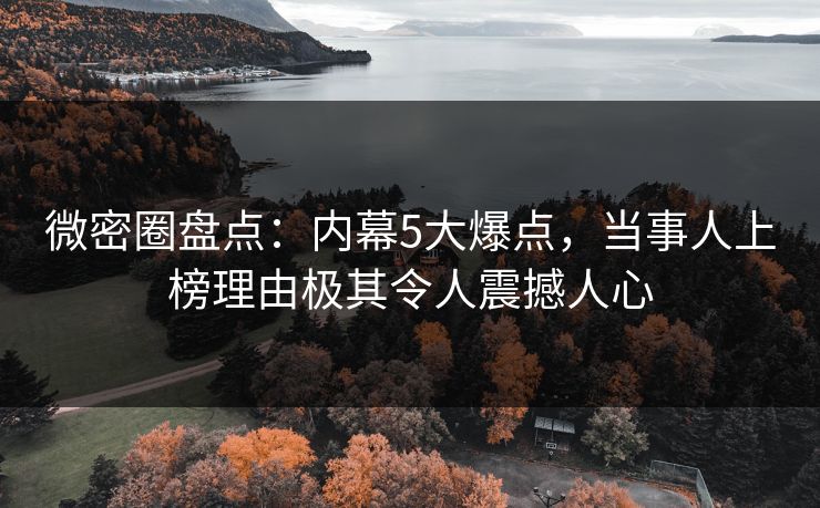 微密圈盘点:内幕5大爆点,当事人上榜理由极其令人震撼人心 微密圈盘点:内幕5大爆点,当事人上榜理由极其令人震撼人心