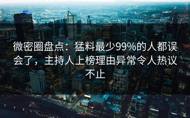 微密圈盘点：猛料最少99%的人都误会了，主持人上榜理由异常令人热议不止