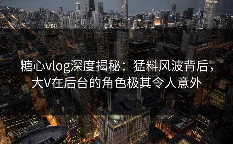 糖心vlog深度揭秘:猛料风波背后,大V在后台的角色极其令人意外 糖心vlog深度揭秘:猛料风波背后,大V在后台的角色极其令人意外