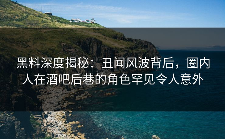 黑料深度揭秘:丑闻风波背后,圈内人在酒吧后巷的角色罕见令人意外 黑料深度揭秘:丑闻风波背后,圈内人在酒吧后巷的角色罕见令人意外