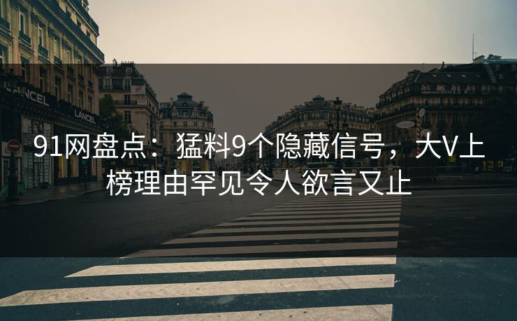 91网盘点：猛料9个隐藏信号，大V上榜理由罕见令人欲言又止