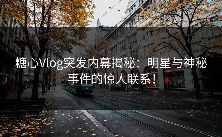 糖心Vlog突发内幕揭秘：明星与神秘事件的惊人联系！