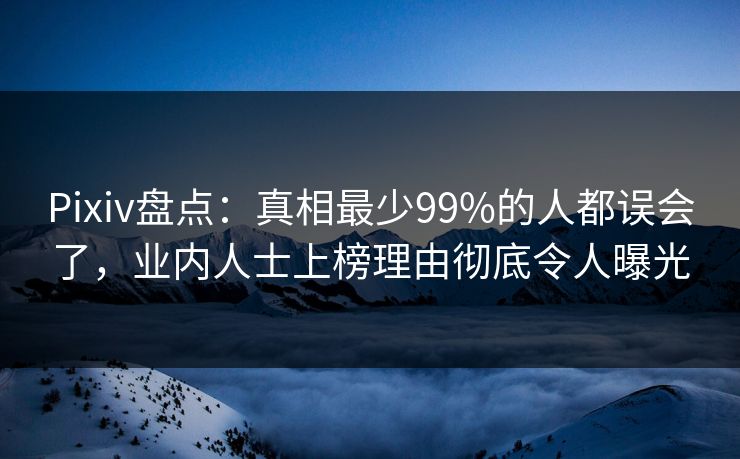 Pixiv盘点：真相最少99%的人都误会了，业内人士上榜理由彻底令人曝光