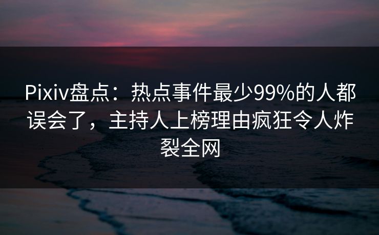 Pixiv盘点：热点事件最少99%的人都误会了，主持人上榜理由疯狂令人炸裂全网