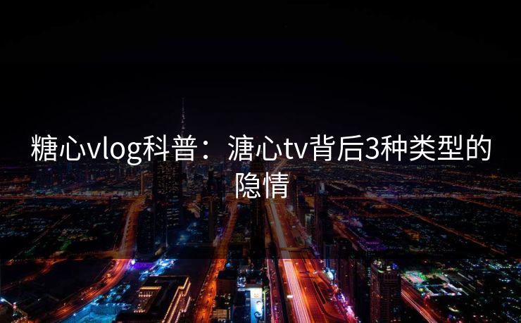 糖心vlog科普：溏心tv背后3种类型的隐情