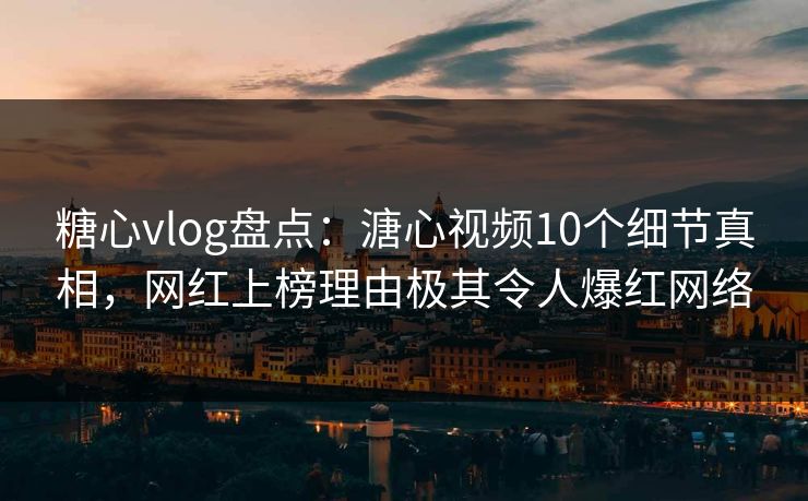 糖心vlog盘点：溏心视频10个细节真相，网红上榜理由极其令人爆红网络